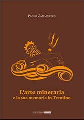 L' arte mineraria e la sua memoria in Trentino di Paolo Zammatteo edito da Publistampa