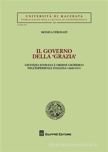 Il governo della «grazia». Giustizia sovrana e ordine giuridico nell'esperienza italiana (1848-1913) di Monica Stronati edito da Giuffrè