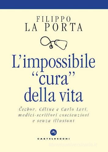 L'impossibile «cura» della vita. Cechov, Céline e Carlo Levi medici-scrittori coscienziosi e senza illusioni di Filippo La Porta edito da Castelvecchi