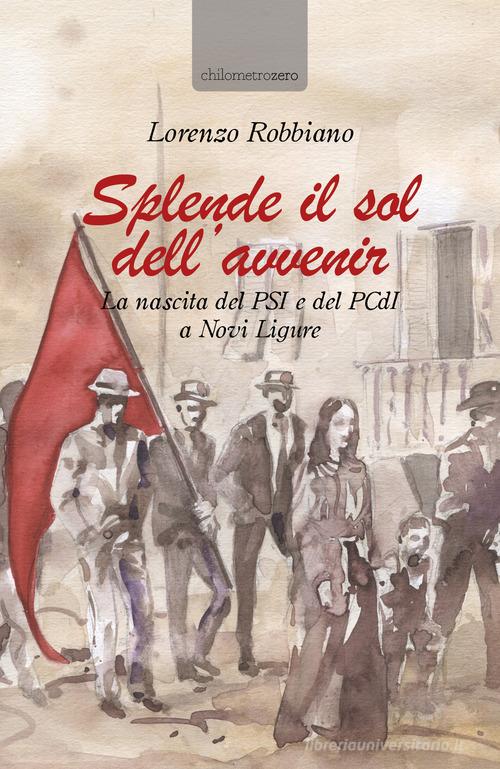 Splende il sol dell'avvenir. La nascita del PSI e del PCdI a Novi Ligure di Lorenzo Robbiano edito da La Torretta
