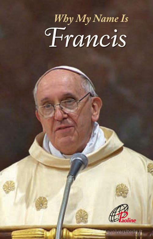 Why my name is Francis di Francesco (Jorge Mario Bergoglio) edito da Paoline Editoriale Libri