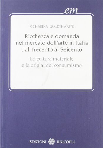 Ricchezza e domanda nel mercato dell'arte in Italia dal Trecento al Seicento. Cultura materiale e consumismo di Richard A. Goldthwaite edito da Unicopli