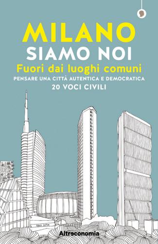Milano siamo noi. Fuori dai luoghi comuni. Pensare una città autentica e democratica. 20 voci civili di Angelo Miotto, Massimo Acanfora edito da Altreconomia