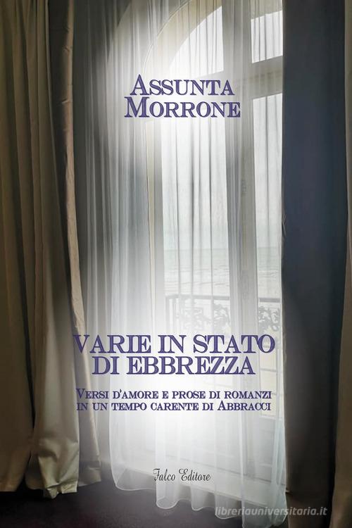 Varie in stato di ebbrezza. Versi d''amore e prose di romanzi in un tempo carente di abbracci di Assunta Morrone edito da Falco Editore