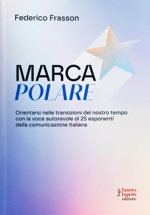 Marca polare. Orientarsi nelle transizioni del nostro tempo con la voce autorevole di 25 esponenti della comunicazione italiana di Federico Frasson edito da Fausto Lupetti Editore