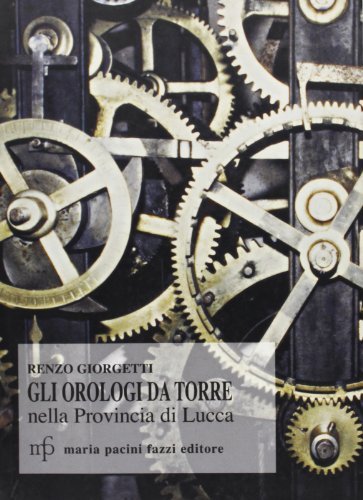 Orologi da torre nella provincia di Lucca. Documenti storici di Renzo Giorgetti edito da Pacini Fazzi