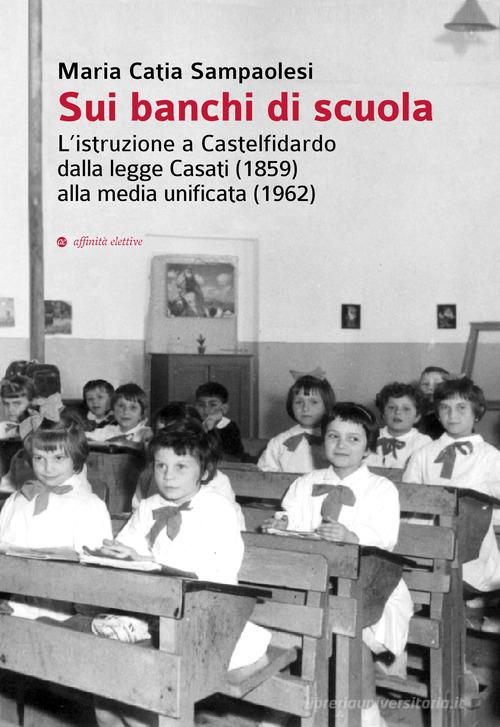 Sui banchi di scuola. L'istruzione a Castelfidardo dalla legge Casati (1859) alla media unificata (1962) di Maria Catia Sampaolesi edito da Affinità Elettive Edizioni
