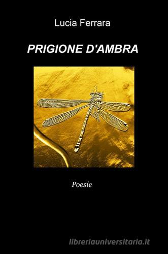 Prigione d'ambra di Lucia Ferrara edito da ilmiolibro self publishing