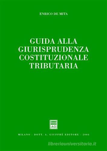 Guida alla giurisprudenza cosituzionale tributaria di Enrico De Mita edito da Giuffrè