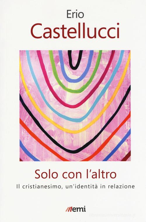 Solo con l'altro. Il Cristianesimo, un'identità in relazione di Erio Castellucci edito da EMI