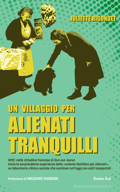 Un villaggio per alienti tranquilli. 1892: nella cittadina francese di Dun-sur-Auron inizia la sorprendente esperienza della «colonia familiare per alienati», un labora di Juliette Rigondet edito da Homeless Book