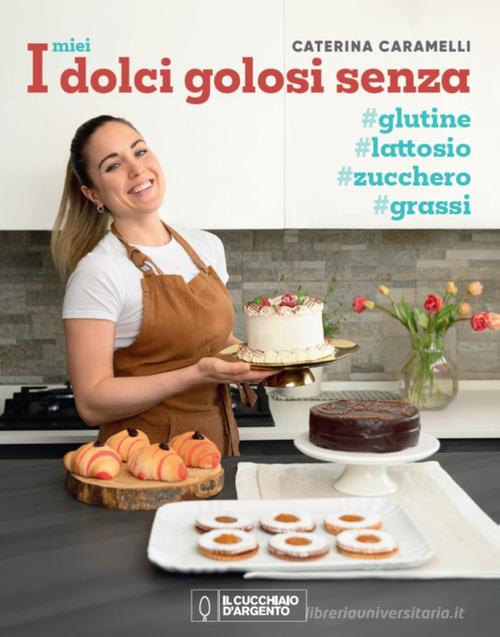 I miei dolci golosi senza glutine, zucchero, lattosio di Caterina Caramelli edito da Editoriale Domus