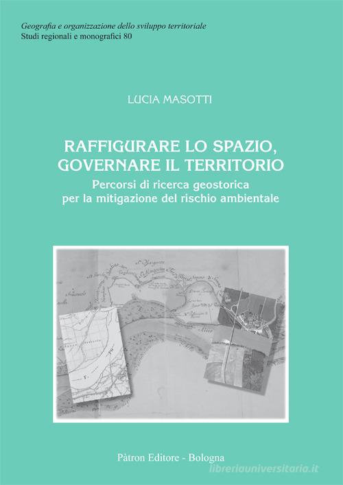 Raffigurare lo spazio, governare il territorio. Percorsi di ricerca geostorica per la mitigazione del rischio ambientale di Lucia Masotti edito da Pàtron