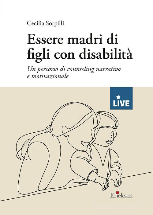 Essere madri di figli con disabilità. Un percorso di counseling narrativo e motivazionale di Cecilia Sorpilli edito da Erickson