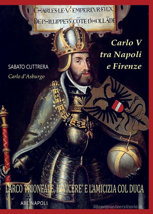 Carlo V tra Napoli e Firenze: l'arco trionfale, il viceré e l'amicizia col duca di Firenze e il Merliano Da Nola di Sabato Cuttrera edito da ABE