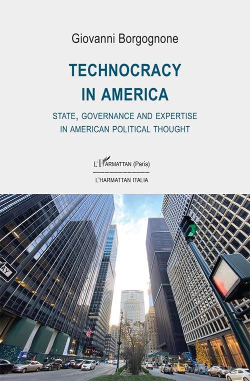 Technocracy in America. State, Governance and Expertise in American Political Thought di Giovanni Borgognone edito da L'Harmattan Italia