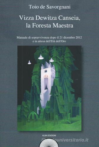 Vizza Dewitza Canseia, la foresta maestra. Manuale di sopravvivenza dopo il 21 dicembre 2012 e in attesa dell'età dell'oro di Toio De Savorgnani edito da Alba Edizioni