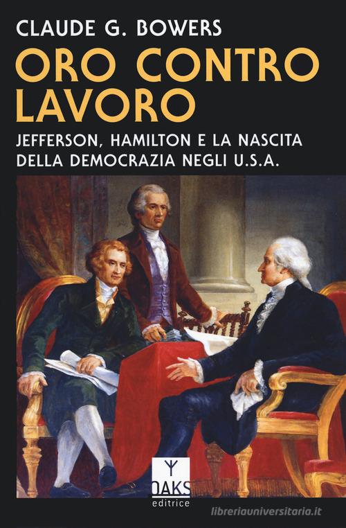 Oro contro lavoro: Jefferson, Hamilton e la nascita della democrazia in USA di Claude G. Bowers edito da Oaks Editrice