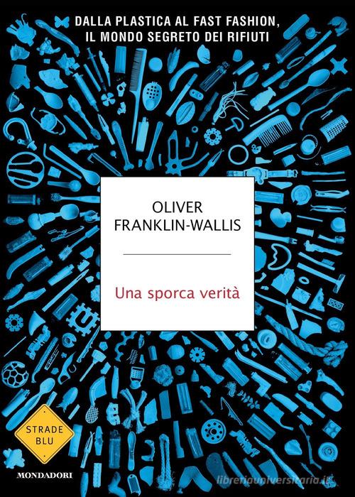 Una sporca verità. Dalla plastica al fast fashion, il mondo segreto dei rifiuti di Oliver Franklin-Wallis edito da Mondadori