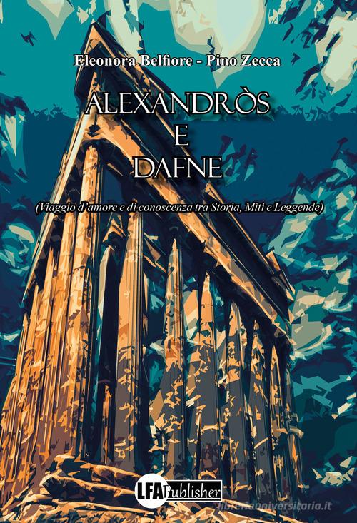 Alexandròs e Dafne. (Viaggio d'amore e di conoscenza tra storia, miti e leggende) di Eleonora Belfiore, Pino Zecca edito da LFA Publisher