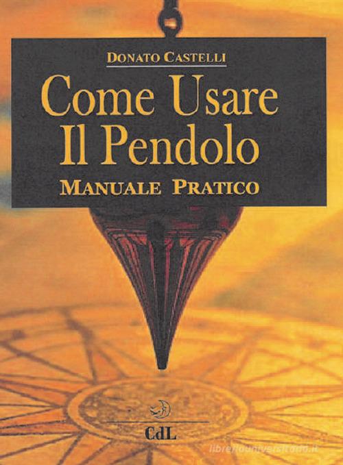 Come usare il pendolo di Donato Castelli edito da Cerchio della Luna