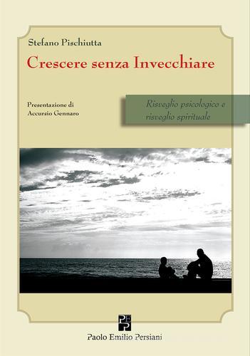 Crescere senza invecchiare. Risveglio psicologico e risveglio spirituale di Stefano Pischiutta edito da Persiani