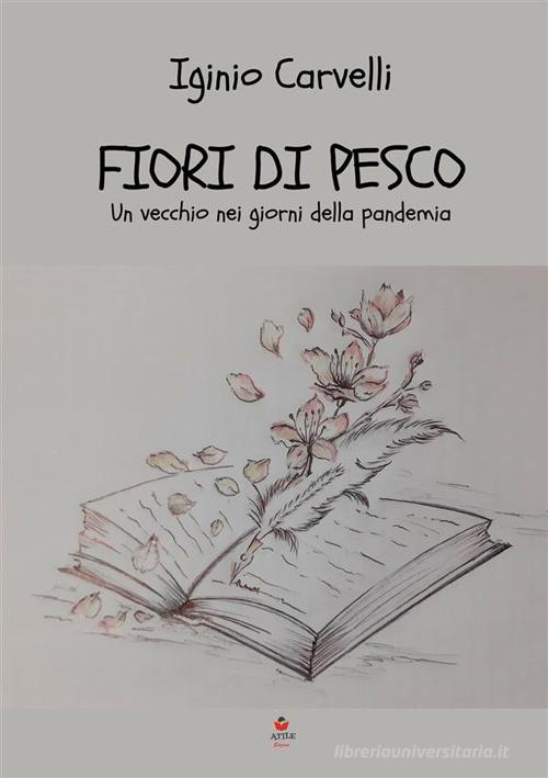 Libro Fiori di pesco. Un vecchio nei giorni della pandemia di Iginio Carvelli di Atile
