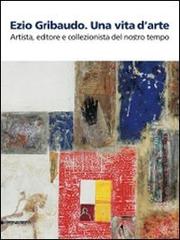 Ezio Gribaudo. Una vita d'arte. Artista, editore e collezionista del nostro tempo. Catalogo della mostra (Caraglio, 10 maggio-27 settembre 2009) edito da Silvana