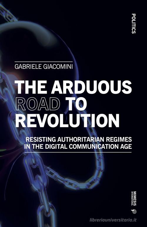 The arduous road to revolution. Resisting authoritarian regimes in the digital communication age di Gabriele Giacomini edito da Mimesis International