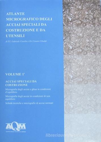 Atlante micrografico degli acciai speciali da costruzione e da utensili vol.1 di Cesare Cibaldi, Gabriele Ceselin edito da AQM