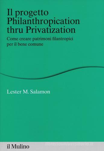 Il progetto Philanthropication thru privatization. Come creare patrimoni filantropici per il bene comune di Lester M. Salamon edito da Il Mulino