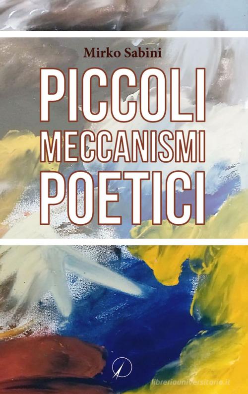 Piccoli meccanismi poetici di Mirko Sabini edito da Altromondo Editore di qu.bi Me