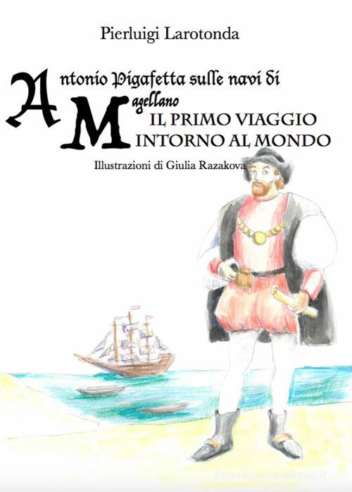 Antonio Pigafetta sulle navi di Magellano. Il primo viaggio intorno al mondo di Pierluigi Larotonda edito da Casa Editrice Freccia d'Oro