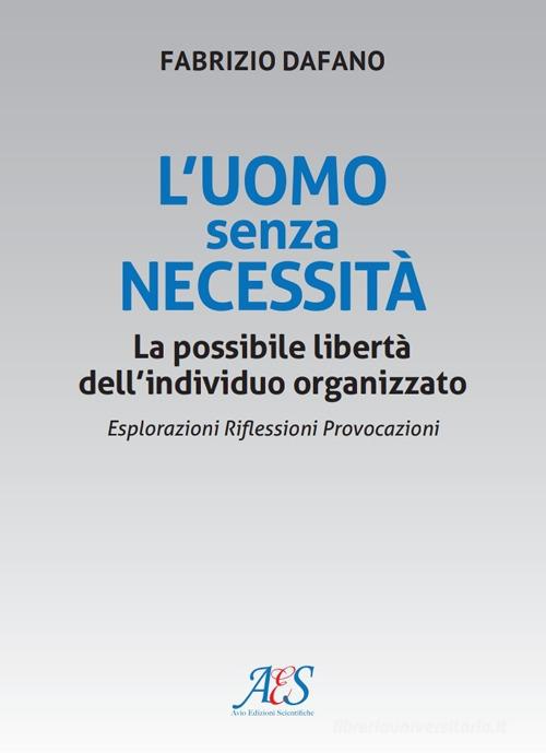 L'uomo senza necessità. La possibile libertà dell'individuo organizzato Esplorazioni. Riflessioni. Provocazioni di Fabrizio Dafano edito da Avio Edizioni Scientifiche