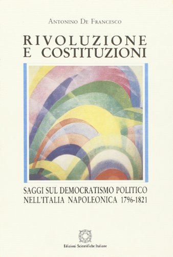 Rivoluzione e Costituzioni. Saggi sul democratismo politico nell'Italia napoleonica (1796-1821) di Antonino De Francesco edito da Edizioni Scientifiche Italiane