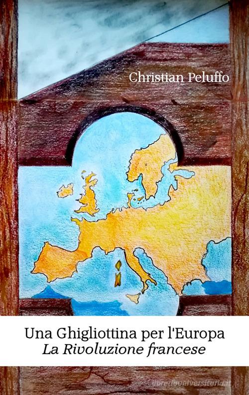 Una ghigliottina per l'Europa. La rivoluzione francese. Nuova ediz. di Christian Peluffo edito da EBS Print
