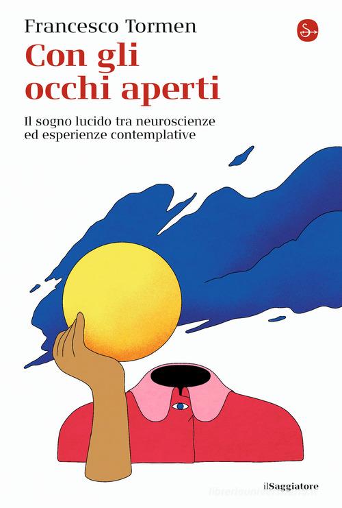Con gli occhi aperti. Il sogno lucido tra neuroscienze ed esperienze contemplative di Francesco Tormen edito da Il Saggiatore