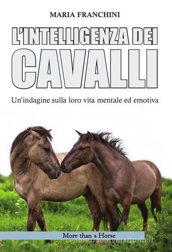 L'intelligenza dei cavalli. Un'indagine sulla loro vita mentale ed emotiva di Maria Franchini edito da More than a Horse