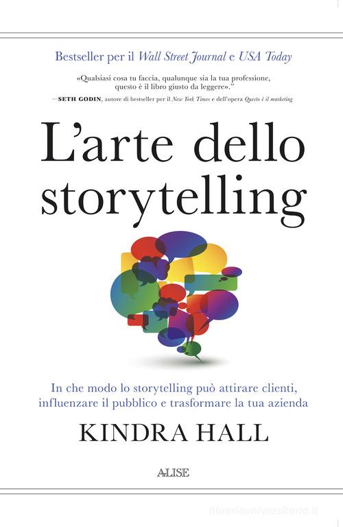 L' arte dello storytelling. In che modo lo storytelling può attirare clienti, influenzare il pubblico e trasformare la tua azienda di Kindra Hall edito da Alise Editore