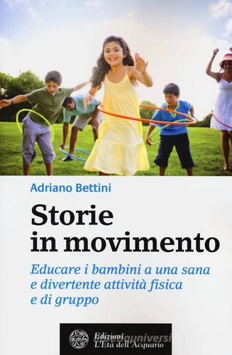 Storie in movimento. Educare i bambini a una sana e divertente attività fisica e di gruppo di Adriano Bettini edito da L'Età dell'Acquario