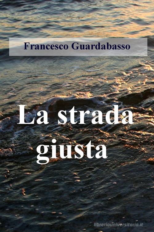 La strada giusta di Francesco Guardabasso edito da ilmiolibro self publishing