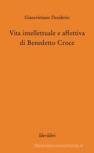 Vita intellettuale e affettiva di Benedetto Croce di Giancristiano Desiderio edito da Liberilibri