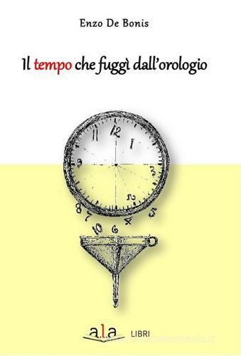 Il tempo che fuggì dall'orologio di Enzo De Bonis edito da ALA Libri