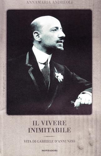 Il vivere inimitabile. Vita di Gabriele D'Annunzio di Annamaria Andreoli edito da Mondadori