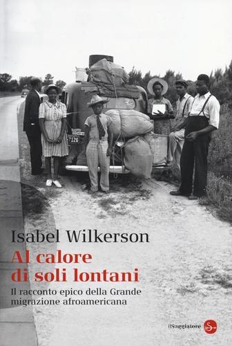 Al calore di soli lontani. Il racconto epico della grande migrazione afroamericana di Isabel Wilkerson edito da Il Saggiatore