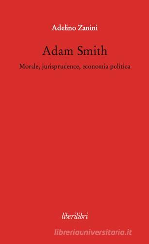 Adam Smith. Morale, jurisprudence, economia poltica di Adelino Zanini edito da Liberilibri