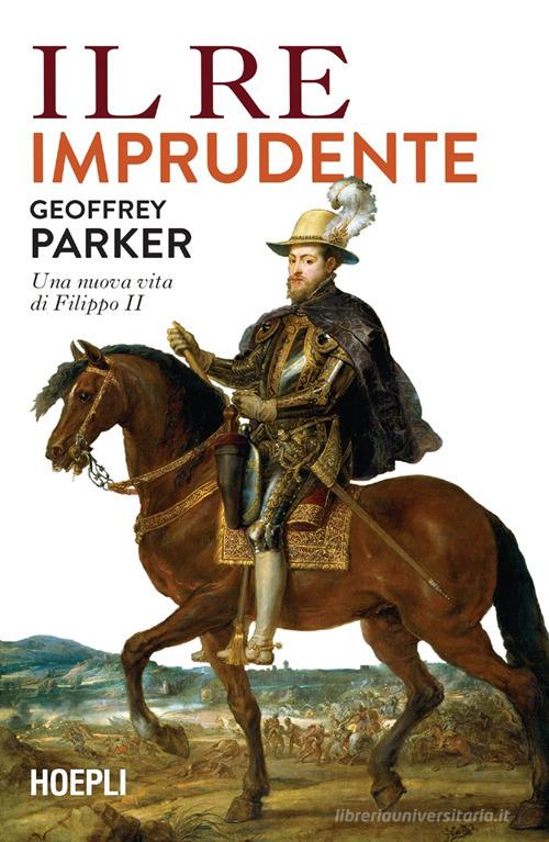 Il re imprudente. Una nuova vita di Filippo II di Geoffrey Parker edito da Hoepli