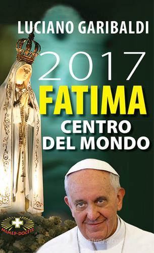 2017 Fatima centro del mondo. Oggi dopo cento anni di Luciano Garibaldi, Alberto Rocca edito da Mimep-Docete