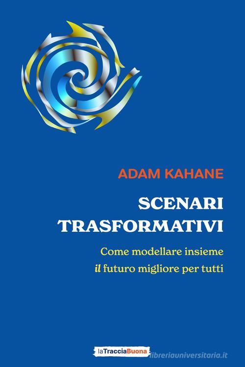 Scenari trasformativi. Come modellare insieme il futuro migliore per tutti di Adam Kahane edito da La Traccia Buona