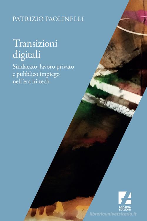 Transizioni digitali. Sindacato, lavoro privato e pubblico impiego nell'era hi-tech di Patrizio Paolinelli edito da Arcadia Edizioni